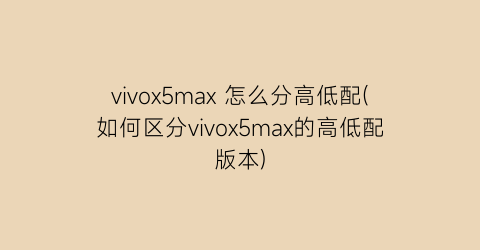 vivox5max怎么分高低配(如何区分vivox5max的高低配版本)